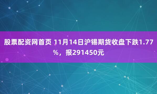 股票配资网首页 11月14日沪锡期货收盘下跌1.77%，报291450元