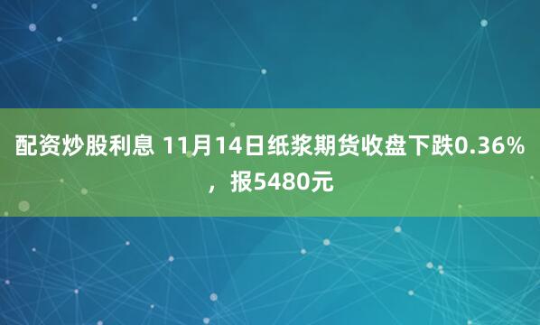 配资炒股利息 11月14日纸浆期货收盘下跌0.36%,报5480元