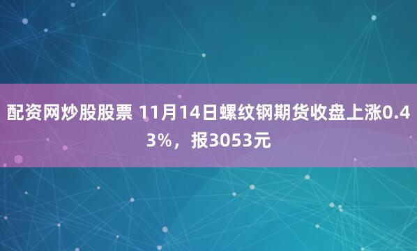 配资网炒股股票 11月14日螺纹钢期货收盘上涨0.43%,报3053元