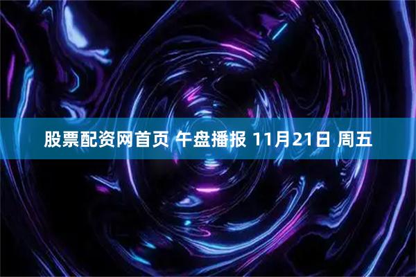股票配资网首页 午盘播报 11月21日 周五