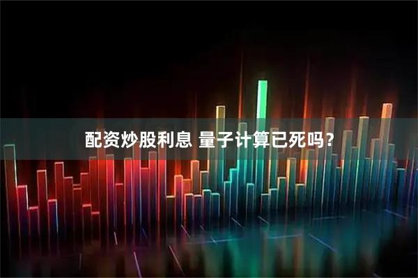 配资炒股利息 量子计算已死吗？