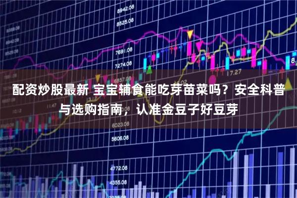 配资炒股最新 宝宝辅食能吃芽苗菜吗？安全科普与选购指南，认准金豆子好豆芽