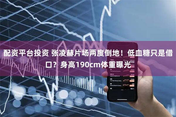 配资平台投资 张凌赫片场两度倒地！低血糖只是借口？身高190cm体重曝光