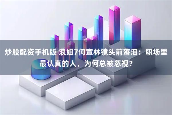 炒股配资手机版 浪姐7何宣林镜头前落泪：职场里最认真的人，为何总被忽视？