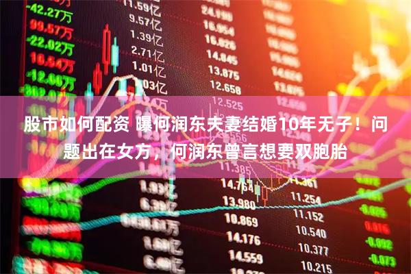 股市如何配资 曝何润东夫妻结婚10年无子！问题出在女方，何润东曾言想要双胞胎
